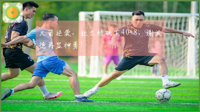 火箭逆袭，杜兰特砍下40+8，谢泼德再显神勇！