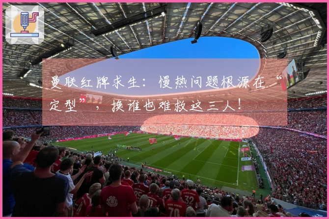 曼联红牌求生：慢热问题根源在“定型”，换谁也难救这三人！