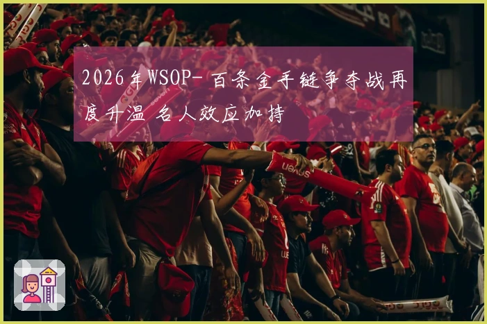 2026年WSOP- 百条金手链争夺战再度升温 名人效应加持