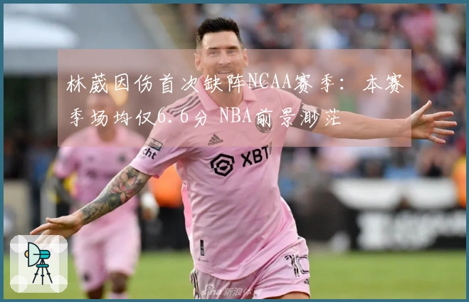 林葳因伤首次缺阵NCAA赛季：本赛季场均仅6.6分 NBA前景渺茫