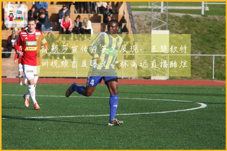 孙颖莎宣传片英文展现，王楚钦特训视频首度曝光，林高远直播酷炫亮相