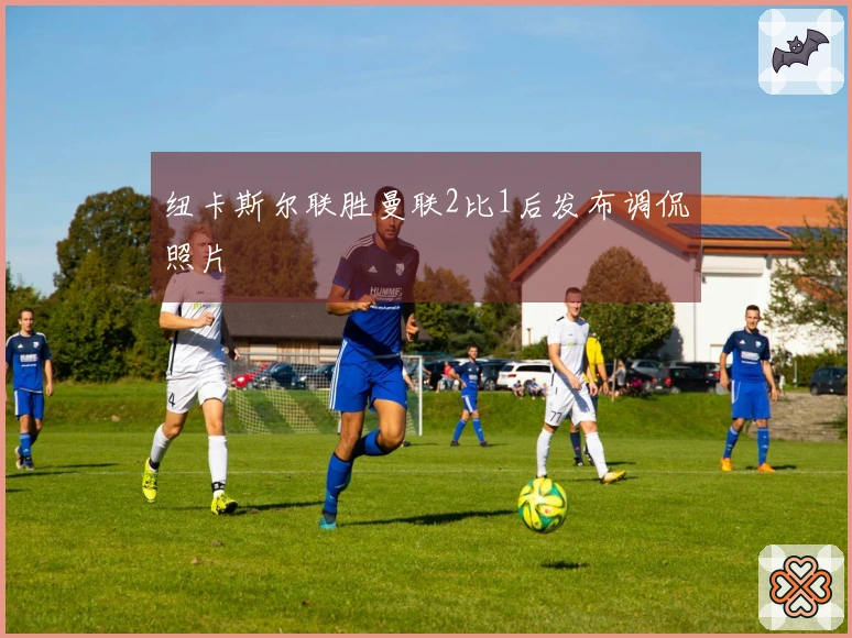 纽卡斯尔联胜曼联2比1后发布调侃照片