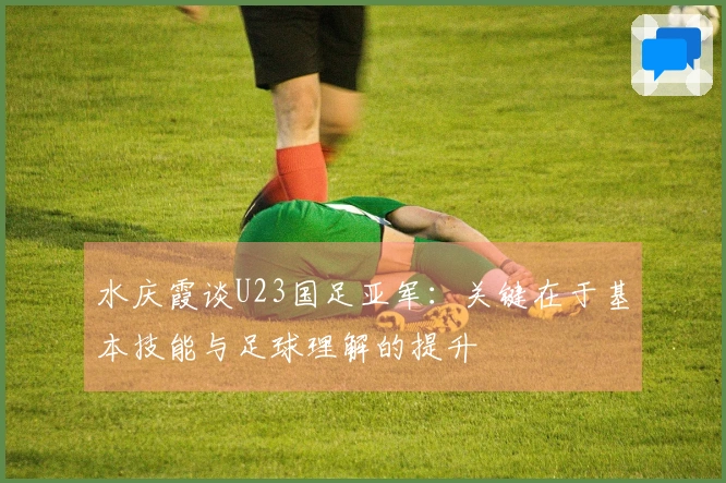水庆霞谈U23国足亚军：关键在于基本技能与足球理解的提升