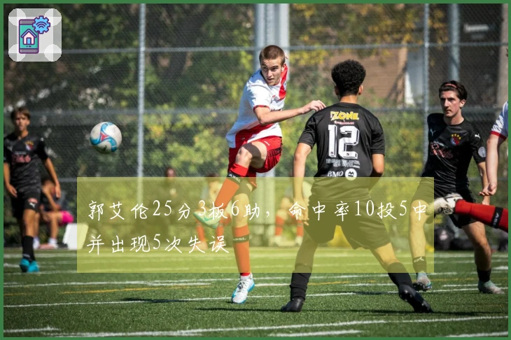 郭艾伦25分3板6助，命中率10投5中并出现5次失误