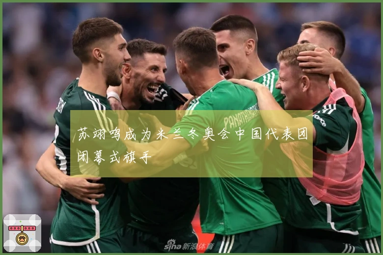苏翊鸣成为米兰冬奥会中国代表团闭幕式旗手