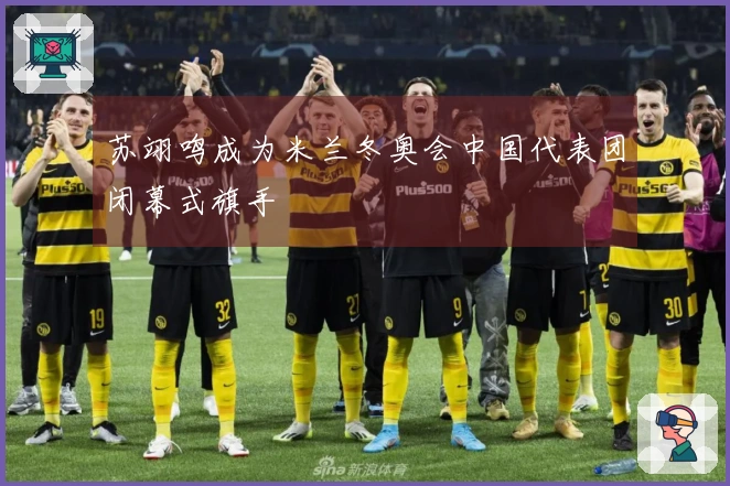 苏翊鸣成为米兰冬奥会中国代表团闭幕式旗手