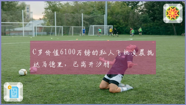 C罗价值6100万镑的私人飞机凌晨抵达马德里，已离开沙特