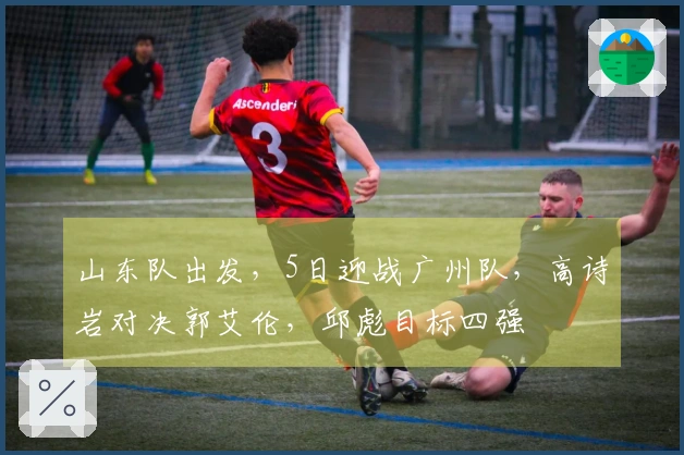 山东队出发，5日迎战广州队，高诗岩对决郭艾伦，邱彪目标四强