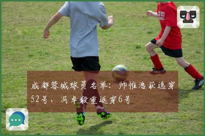 成都蓉城球员名单：帅惟浩获选穿52号，冯卓毅重返穿6号