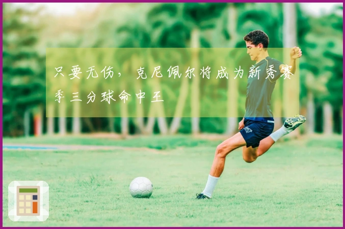 只要无伤，克尼佩尔将成为新秀赛季三分球命中王