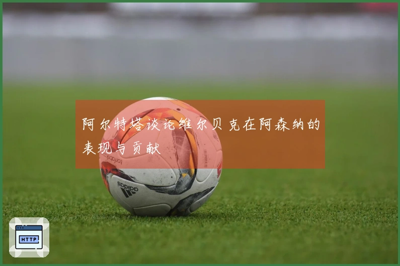 阿尔特塔谈论维尔贝克在阿森纳的表现与贡献