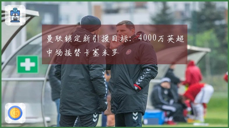 曼联锁定新引援目标：4000万英超中场接替卡塞米罗