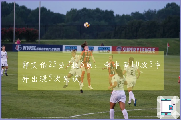 郭艾伦25分3板6助，命中率10投5中并出现5次失误