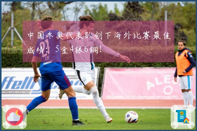 中国冬奥代表队创下海外比赛最佳成绩：5金4银6铜！