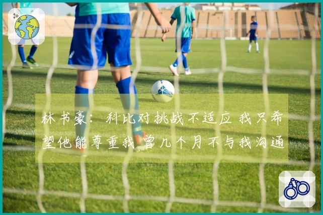 林书豪:科比对挑战不适应 我只希望他能尊重我 曾几个月不与我沟通