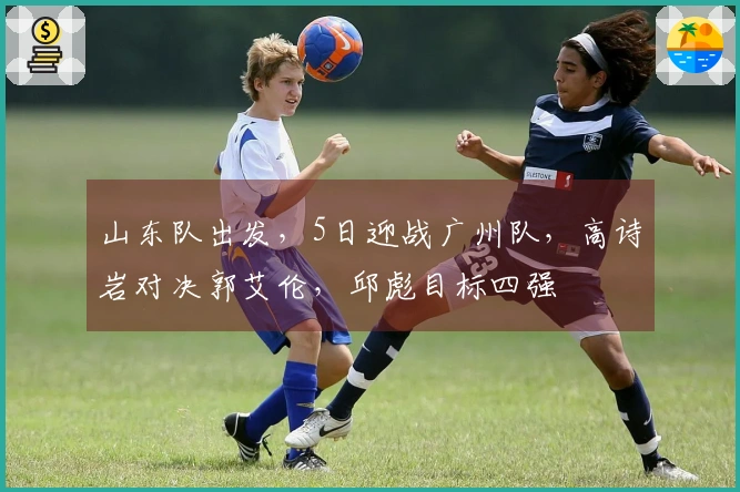 山东队出发，5日迎战广州队，高诗岩对决郭艾伦，邱彪目标四强