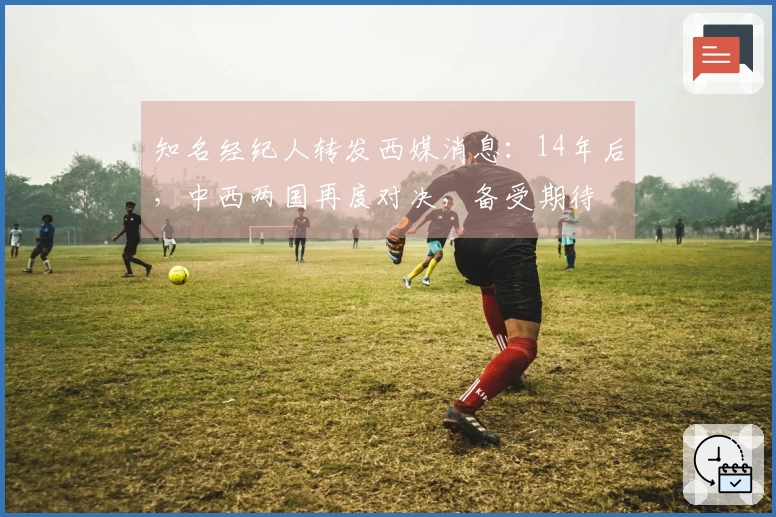 知名经纪人转发西媒消息：14年后，中西两国再度对决，备受期待
