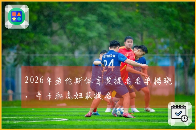 2026年劳伦斯体育奖提名名单揭晓，辛卡和虎妞获提名